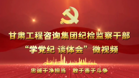 甘肅工程咨詢集團紀(jì)檢監(jiān)察干部“學(xué)黨紀(jì)  談體會”微視頻（一）